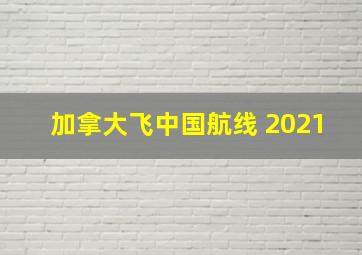 加拿大飞中国航线 2021